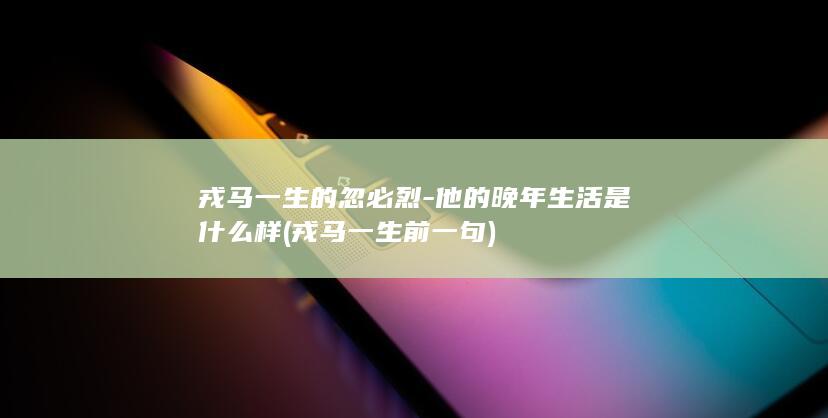 戎马一生的忽必烈-他的晚年生活是什么样 (戎马一生前一句)(图1)