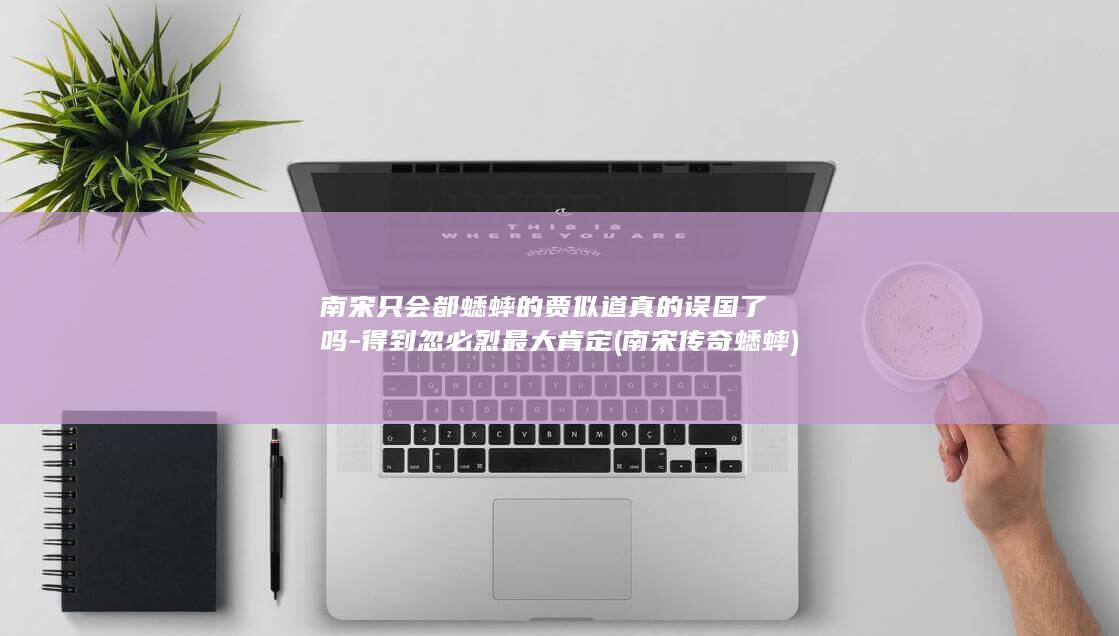 南宋只会都蟋蟀的贾似道真的误国了吗-得到忽必烈最大肯定 (南宋传奇蟋蟀)(图1)