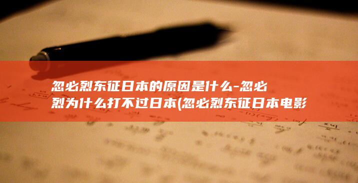 忽必烈东征日本的原因是什么-忽必烈为什么打不过日本 (忽必烈东征日本电影叫什么名字)(图1)