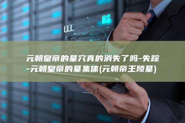 元朝皇帝的墓穴真的消失了吗-失踪-元朝皇帝的墓集体 (元朝帝王陵墓)(图1)
