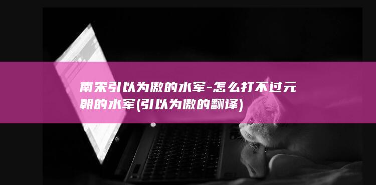 南宋引以为傲的水军-怎么打不过元朝的水军 (引以为傲的翻译)(图1)