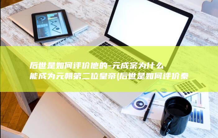 后世是如何评价他的-元成宗为什么能成为元朝第二位皇帝 (后世是如何评价秦桧的?)(图1)