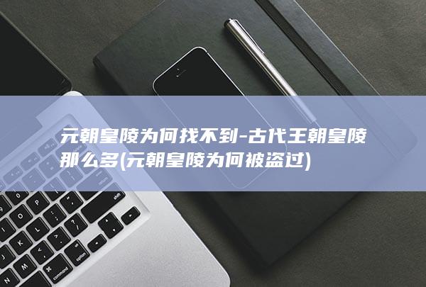元朝皇陵为何找不到-古代王朝皇陵那么多 (元朝皇陵为何被盗过)(图1)