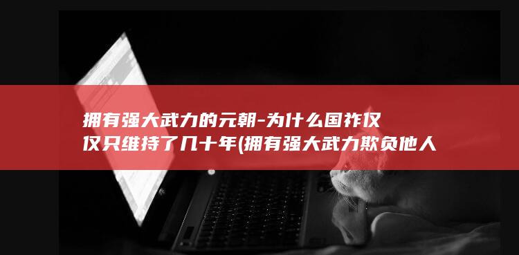 拥有强大武力的元朝-为什么国祚仅仅只维持了几十年 (拥有强大武力欺负他人)(图1)