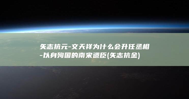 矢志抗元-文天祥为什么会升任丞相-以身殉国的南宋遗臣 (矢志抗金)(图1)