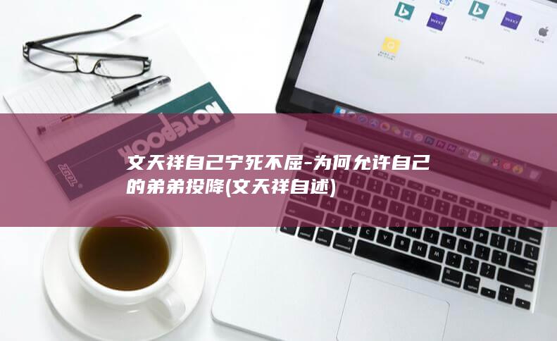 文天祥自己宁死不屈-为何允许自己的弟弟投降 (文天祥自述)(图1)
