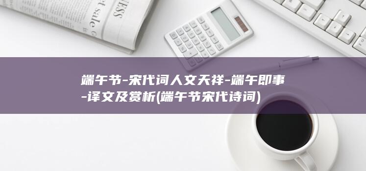 端午节-宋代词人文天祥-端午即事-译文及赏析 (端午节宋代诗词)(图1)