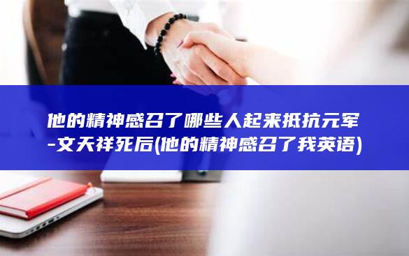 他的精神感召了哪些人起来抵抗元军-文天祥死后 (他的精神感召了我英语)(图1)