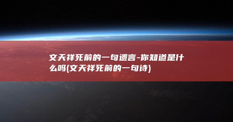 文天祥死前的一句遗言-你知道是什么吗 (文天祥死前的一句诗)(图1)