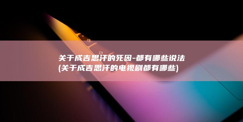 关于成吉思汗的死因-都有哪些说法 (关于成吉思汗的电视剧都有哪些)(图1)