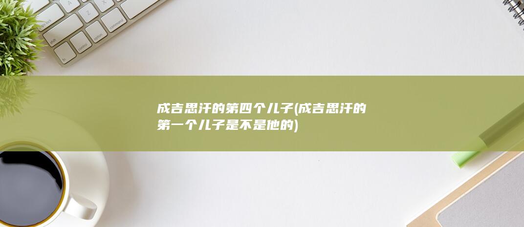 成吉思汗的第四个儿子 (成吉思汗的第一个儿子是不是他的)(图1)