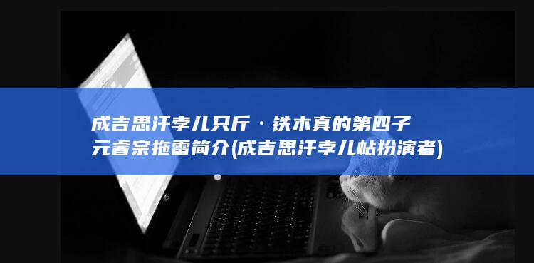 成吉思汗孛儿只斤·铁木真的第四子元睿宗拖雷简介 (成吉思汗孛儿帖扮演者)(图1)