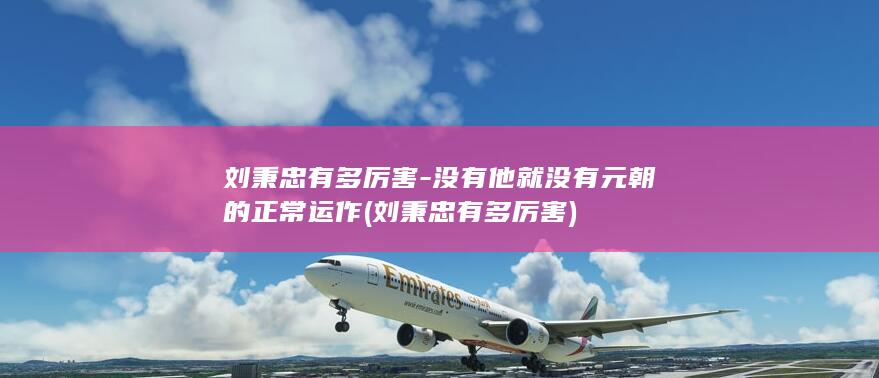 刘秉忠有多厉害-没有他就没有元朝的正常运作 (刘秉忠有多厉害)(图1)
