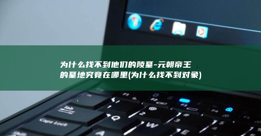 为什么找不到他们的陵墓-元朝帝王的墓地究竟在哪里 (为什么找不到对象)(图1)