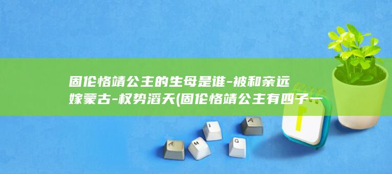 固伦恪靖公主的生母是谁-被和亲远嫁蒙古-权势滔天 (固伦恪靖公主有四子一女)(图1)