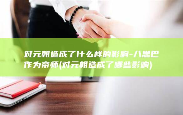 对元朝造成了什么样的影响-八思巴作为帝师 (对元朝造成了哪些影响)(图1)