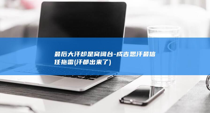 最后大汗却是窝阔台-成吉思汗最信任拖雷 (汗都出来了)(图1)