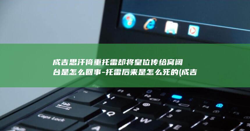 成吉思汗倚重托雷却将皇位传给窝阔台是怎么回事-托雷后来是怎么死的 (成吉思汗之)(图1)
