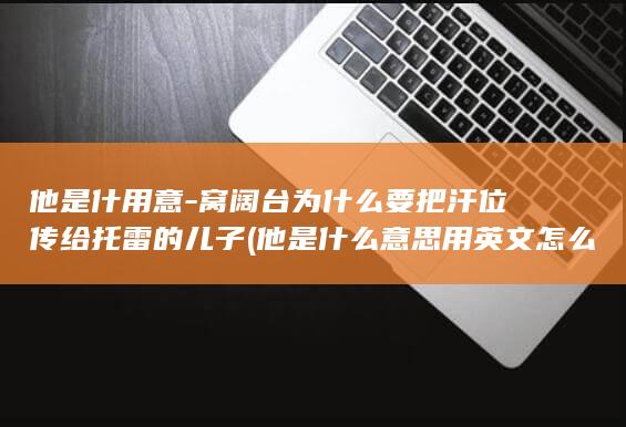 他是什用意-窝阔台为什么要把汗位传给托雷的儿子 (他是什么意思用英文怎么说)(图1)