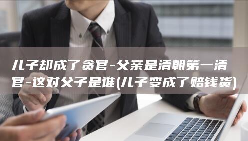 儿子却成了贪官-父亲是清朝第一清官-这对父子是谁 (儿子变成了赔钱货)(图1)