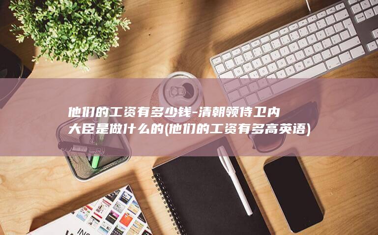 他们的工资有多少钱-清朝领侍卫内大臣是做什么的 (他们的工资有多高英语)(图1)