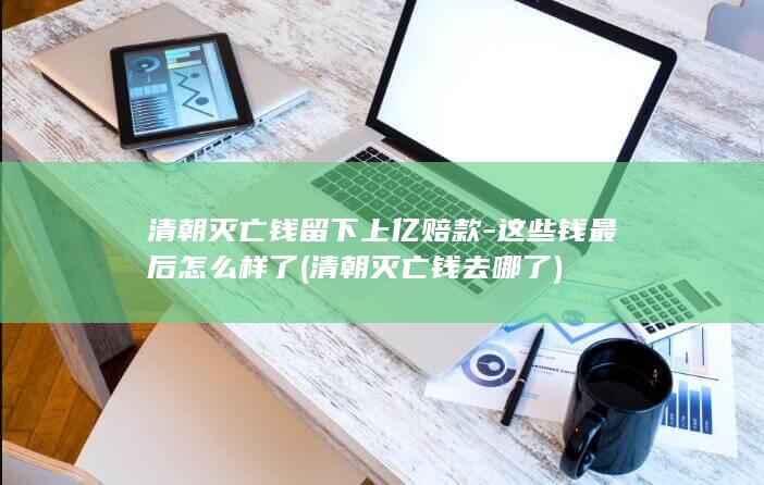 清朝灭亡钱留下上亿赔款-这些钱最后怎么样了 (清朝灭亡钱去哪了)(图1)