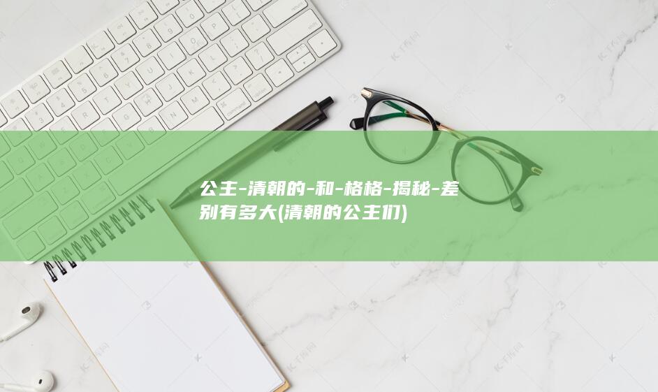 公主-清朝的-和-格格-揭秘-差别有多大 (清朝的公主们)(图1)