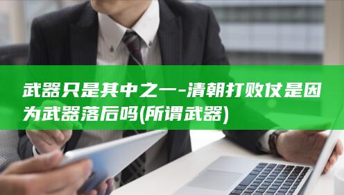 武器只是其中之一-清朝打败仗是因为武器落后吗 (所谓武器)(图1)