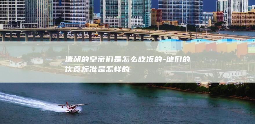 清朝的皇帝们是怎么吃饭的-他们的饮食标准是怎样的(图1)