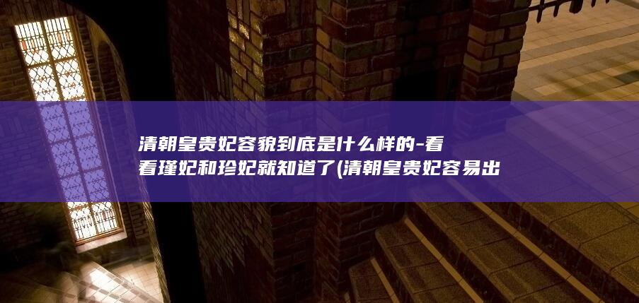 清朝皇贵妃容貌到底是什么样的-看看瑾妃和珍妃就知道了 (清朝皇贵妃容易出轨吗)(图1)