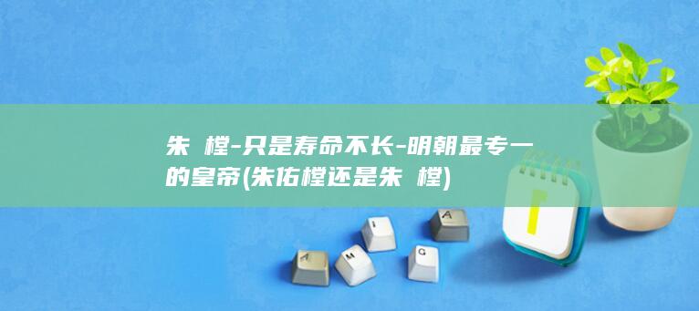 朱祐樘-只是寿命不长-明朝最专一的皇帝 (朱佑樘还是朱祐樘)(图1)