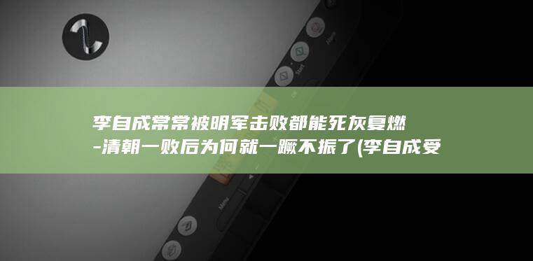 李自成常常被明军击败都能死灰复燃-清朝一败后为何就一蹶不振了 (李自成受到拥护的原因)(图1)