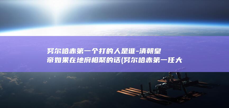 努尔哈赤第一个打的人是谁-清朝皇帝如果在地府相聚的话 (努尔哈赤第一任大妃是谁)(图1)
