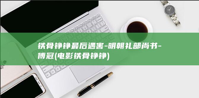 铁骨铮铮最后遇害-明朝礼部尚书-傅冠 (电影铁骨铮铮)(图1)