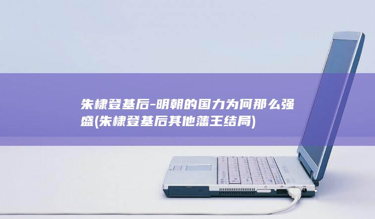 朱棣登基后-明朝的国力为何那么强盛 (朱棣登基后其他藩王结局)(图1)