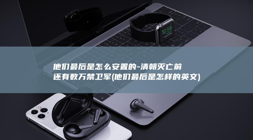 他们最后是怎么安置的-清朝灭亡前还有数万禁卫军 (他们最后是怎样的英文)(图1)