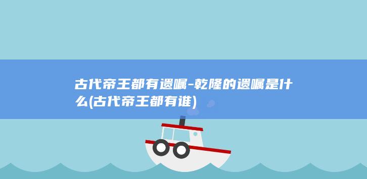 古代帝王都有遗嘱-乾隆的遗嘱是什么 (古代帝王都有谁)(图1)