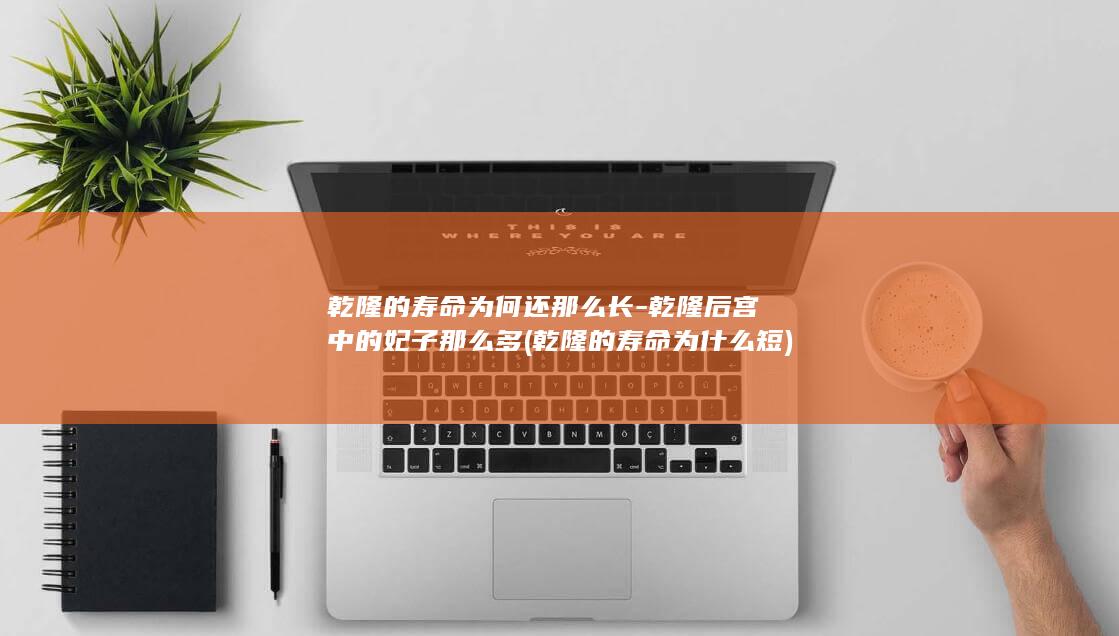 乾隆的寿命为何还那么长-乾隆后宫中的妃子那么多 (乾隆的寿命为什么短)(图1)