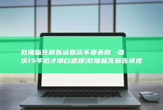 乾隆临死前告诫嘉庆不要杀和珅-嘉庆15年后才明白道理 (乾隆临死前告状视频)(图1)
