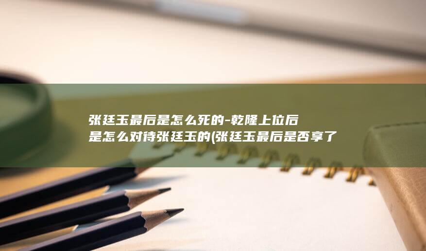 张廷玉最后是怎么死的-乾隆上位后是怎么对待张廷玉的 (张廷玉最后是否享了太庙)(图1)