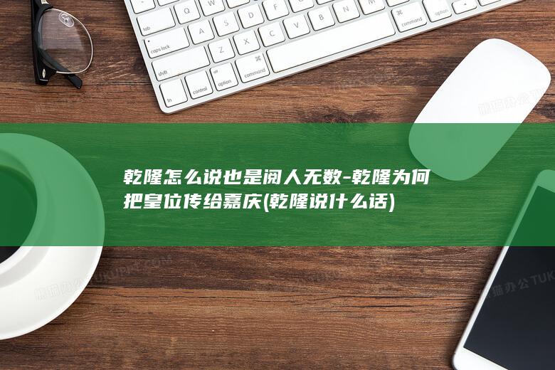 乾隆怎么说也是阅人无数-乾隆为何把皇位传给嘉庆 (乾隆说什么话)(图1)