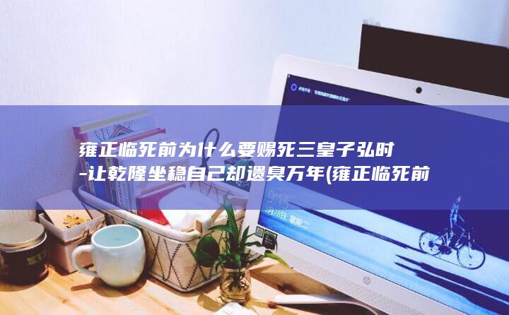 雍正临死前为什么要赐死三皇子弘时-让乾隆坐稳自己却遗臭万年 (雍正临死前为什么拉帘子)(图1)