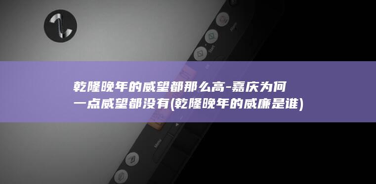 乾隆晚年的威望都那么高-嘉庆为何一点威望都没有 (乾隆晚年的威廉是谁)(图1)