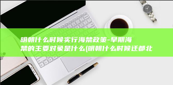 明朝什么时候实行海禁政策-早期海禁的主要对象是什么 (明朝什么时候迁都北京城的)(图1)