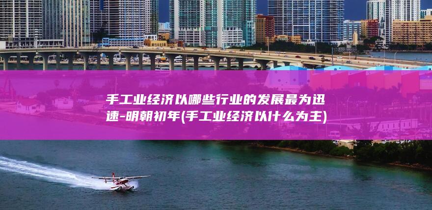 手工业经济以哪些行业的发展最为迅速-明朝初年 (手工业经济以什么为主)(图1)