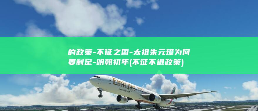 的政策-不征之国-太祖朱元璋为何要制定-明朝初年 (不征不退政策)(图1)
