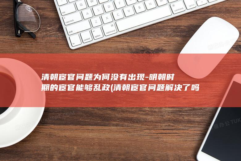 清朝宦官问题为何没有出现-明朝时期的宦官能够乱政 (清朝宦官问题解决了吗)(图1)