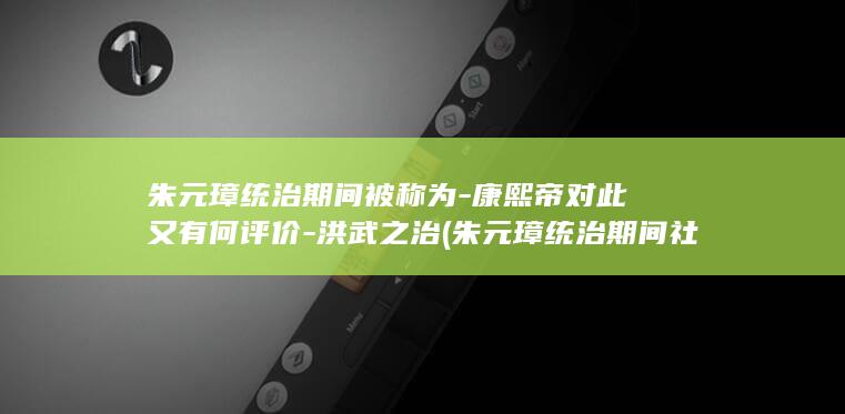 朱元璋统治期间被称为-康熙帝对此又有何评价-洪武之治 (朱元璋统治期间社会状况)(图1)