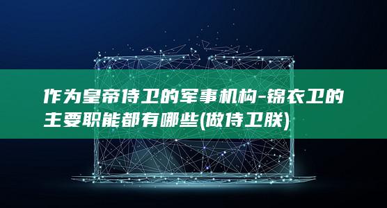 作为皇帝侍卫的军事机构-锦衣卫的主要职能都有哪些 (做侍卫朕)(图1)