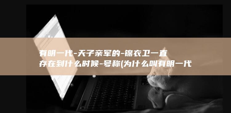 有明一代-天子亲军的-锦衣卫一直存在到什么时候-号称 (为什么叫有明一代)(图1)